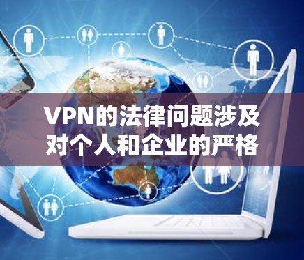 VPN的法律问题涉及对个人和企业的严格限制，具体影响如下