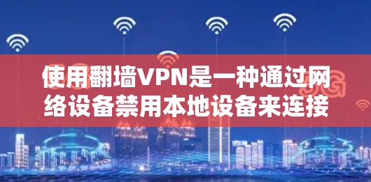 使用翻墙VPN是一种通过网络设备禁用本地设备来连接外部互联网的高级方法，能够访问外部资源、减少网络威胁并保护隐私。以下是使用翻墙VPN的详细步骤和思考