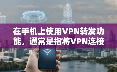 在手机上使用VPN转发功能，通常是指将VPN连接到手机上，方便用户在移动设备上进行VPN通信。以下是关于如何使用手机VPN转发的一些步骤和建议