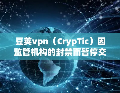 豆荚vpn（CrypTic）因监管机构的封禁而暂停交易，这一事件引发了加密货币市场的广泛关注。以下是对此事件的详细分析