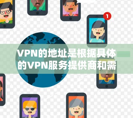 VPN的地址是根据具体的VPN服务提供商和需求而定的。以下是一些常见的VPN地址示例 VPN的地址是根据具体的VPN服务提供商和需求而定的。以下是一些常见的VPN地址示例