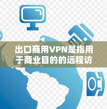 出口商用VPN是指用于商业目的的远程访问网络服务,旨在提供安全、可靠和高效的网络连接。以下是一些关键点和建议