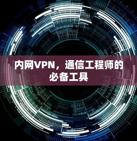 内网VPN,通信工程师的必备工具 内网VPN,通信工程师的必备工具