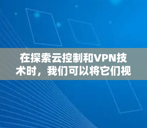 在探索云控制和VPN技术时，我们可以将它们视为保护数据和网络的重要工具，特别是在当前加密和网络环境下。以下是对这两个技术的全面解析