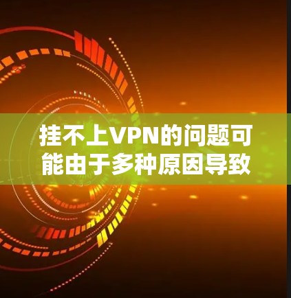 挂不上VPN的问题可能由于多种原因导致,建议从以下几个步骤逐一排查