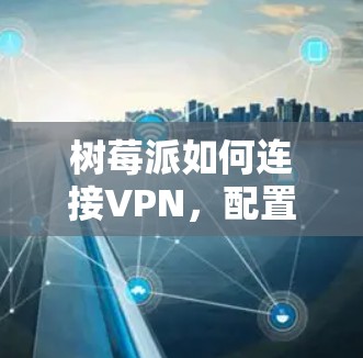 树莓派如何连接VPN,配置与安全 树莓派如何连接VPN,配置与安全