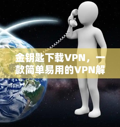 金钥匙下载VPN,一款简单易用的VPN解决方案 金钥匙下载VPN,一款简单易用的VPN解决方案