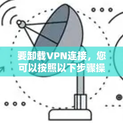 要卸载VPN连接,您可以按照以下步骤操作 要卸载VPN连接,您可以按照以下步骤操作