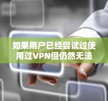 如果用户已经尝试过使用过VPN但仍然无法登录,可能有以下几种原因 如果用户已经尝试过使用过VPN但仍然无法登录,可能有以下几种原因