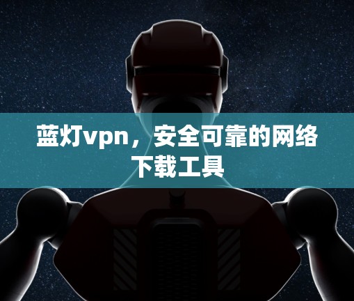 蓝灯vpn,安全可靠的网络下载工具 蓝灯vpn,安全可靠的网络下载工具