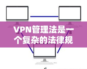 VPN管理法是一个复杂的法律规范，旨在规范和管理网络空间，保护用户和内容的权益，防止网络犯罪和不良信息的传播。以下是对该法律的总结和解释