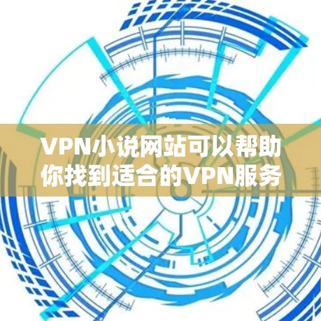 VPN小说网站可以帮助你找到适合的VPN服务，然后通过这些服务阅读或观看小说。以下是一些可靠的VPN网站，你可以选择使用其中的其中之一