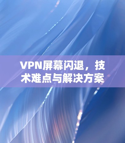 VPN屏幕闪退,技术难点与解决方案