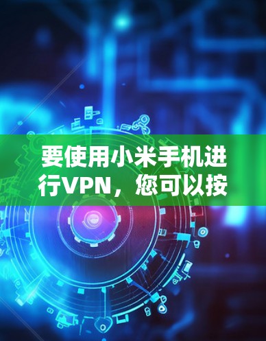 要使用小米手机进行VPN,您可以按照以下步骤操作 要使用小米手机进行VPN,您可以按照以下步骤操作