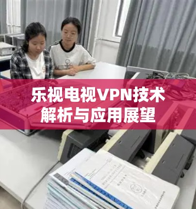 乐视电视VPN技术解析与应用展望 乐视电视VPN技术解析与应用展望