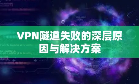 VPN隧道失败的深层原因与解决方案 VPN隧道失败的深层原因与解决方案