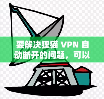 要解决狸猫 VPN 自动断开的问题,可以按照以下步骤进行