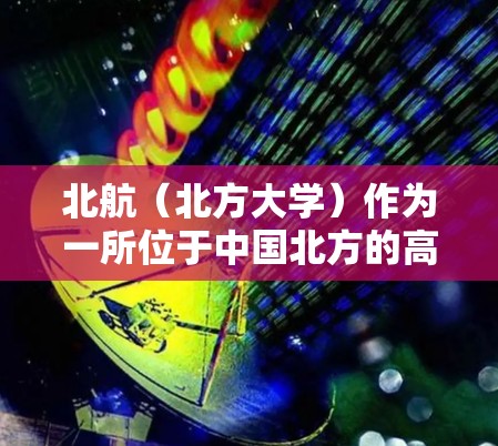 北航(北方大学)作为一所位于中国北方的高等学府,通常会提供校园内的网络VPN服务。这些服务有助于学生访问学校内的资源、课程和实验室