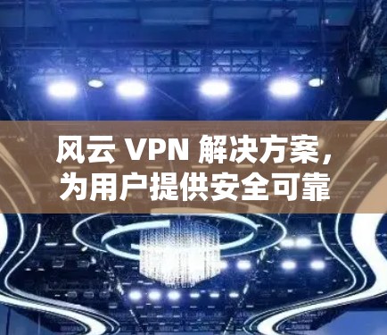 风云 VPN 解决方案,为用户提供安全可靠的竹子 VPN 解决方案