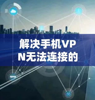 解决手机VPN无法连接的问题,可以通过以下步骤进行排查和修复 解决手机VPN无法连接的问题,可以通过以下步骤进行排查和修复