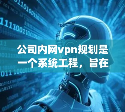 公司内网vpn规划是一个系统工程，旨在保障公司内部网络的安全与数据传输。以下是对该规划的详细分析和建议