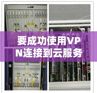 要成功使用VPN连接到云服务器,可以按照以下步骤进行