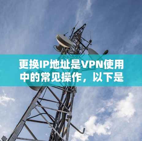 更换IP地址是VPN使用中的常见操作,以下是详细的步骤指南 更换IP地址是VPN使用中的常见操作,以下是详细的步骤指南