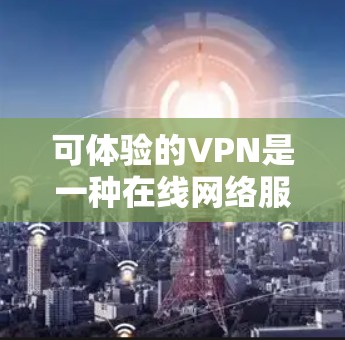 可体验的VPN是一种在线网络服务,帮助用户访问国外IP地址、视频、文件等,同时保护隐私。以下是关于可体验VPN的详细信息