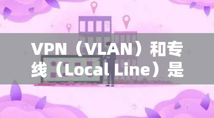 VPN(VLAN)和专线(Local Line)是两种不同的网络连接方式,主要在功能、适用场景、价格等方面有所不同。以下是它们的对比