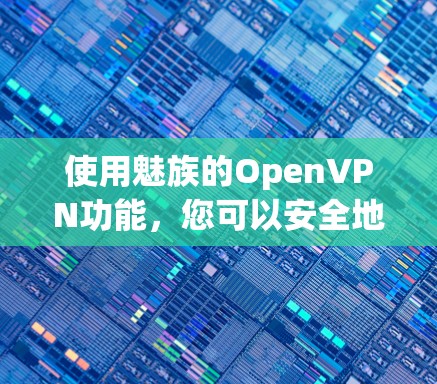 使用魅族的OpenVPN功能,您可以安全地连接到远程服务器,无需通过物理连接。下面是使用OpenVPN的简单步骤 使用魅族的OpenVPN功能,您可以安全地连接到远程服务器,无需通过物理连接。下面是使用OpenVPN的简单步骤