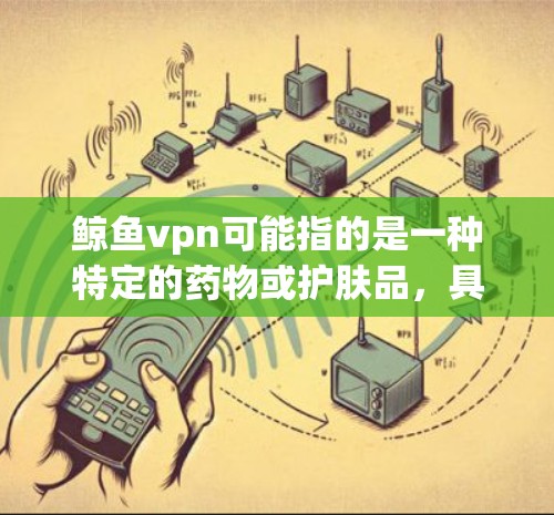 鲸鱼vpn可能指的是一种特定的药物或护肤品,具体用途需根据其说明书或相关资料确认。以下是一些可能的步骤和注意事项,帮助您更好地理解和使用鲸鱼vpn 鲸鱼vpn可能指的是一种特定的药物或护肤品,具体用途需根据其说明书或相关资料确认。以下是一些可能的步骤和注意事项,帮助您更好地理解和使用鲸鱼vpn