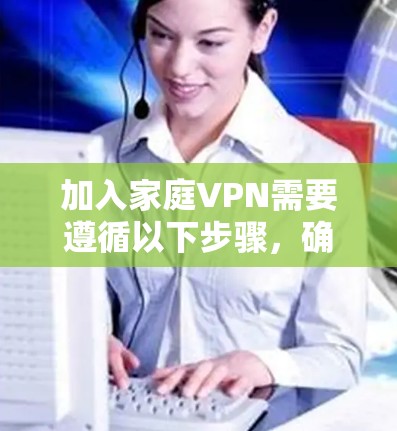加入家庭VPN需要遵循以下步骤，确保操作安全且符合相关法律法规。以下是一些关键步骤和注意事项