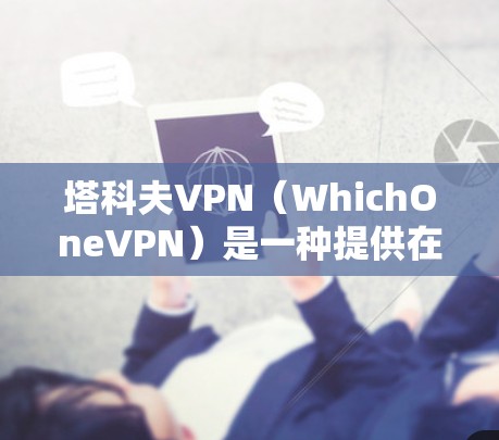 塔科夫VPN（WhichOneVPN）是一种提供在线VPN服务的工具，允许用户在线观看视频内容。它基于WhichOne平台，由WhichOne创始人塔科夫开发。以下是关于塔科夫VPN的详细介绍