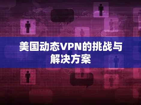 美国动态VPN的挑战与解决方案 美国动态VPN的挑战与解决方案