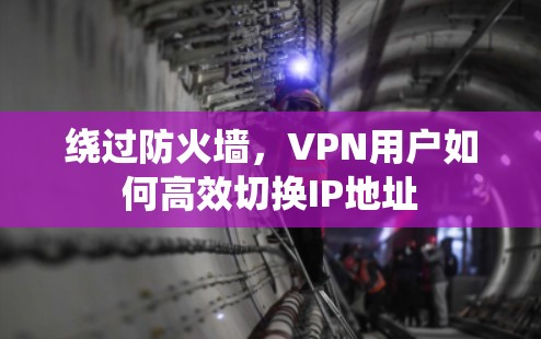 绕过防火墙,VPN用户如何高效切换IP地址 绕过防火墙,VPN用户如何高效切换IP地址