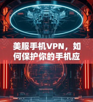 美服手机VPN,如何保护你的手机应用安全 美服手机VPN,如何保护你的手机应用安全