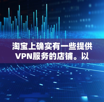 淘宝上确实有一些提供VPN服务的店铺。以下是可以通过淘宝搜索找到的几个主要来源 淘宝上确实有一些提供VPN服务的店铺。以下是可以通过淘宝搜索找到的几个主要来源