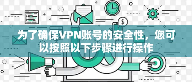 为了确保VPN账号的安全性,您可以按照以下步骤进行操作 为了确保VPN账号的安全性,您可以按照以下步骤进行操作