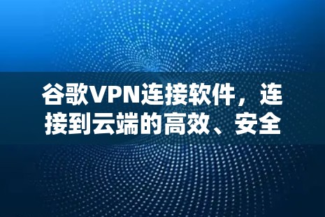 谷歌VPN连接软件,连接到云端的高效、安全、便捷 谷歌VPN连接软件,连接到云端的高效、安全、便捷