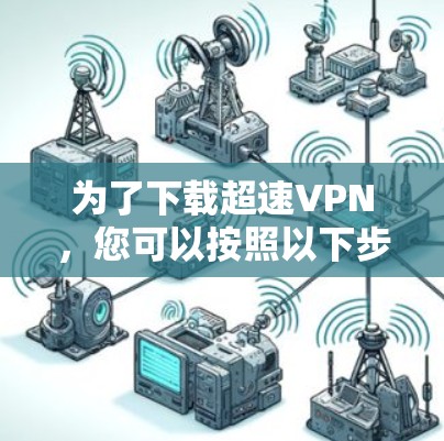 为了下载超速VPN,您可以按照以下步骤进行操作 为了下载超速VPN,您可以按照以下步骤进行操作