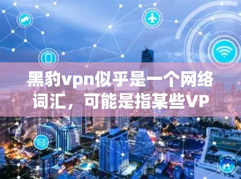 黑豹vpn似乎是一个网络词汇，可能是指某些VPN服务的名称或分类。然而，请注意，使用网络服务或链接时务必确保安全性和合法性，尤其是涉及VPN的内容