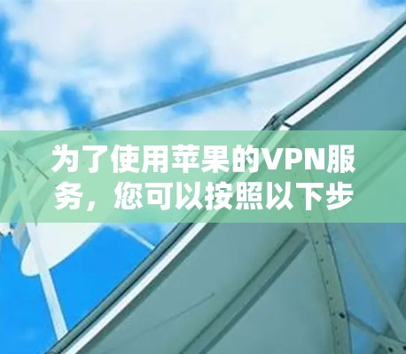 为了使用苹果的VPN服务,您可以按照以下步骤操作 为了使用苹果的VPN服务,您可以按照以下步骤操作