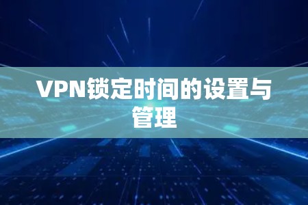 VPN锁定时间的设置与管理 VPN锁定时间的设置与管理