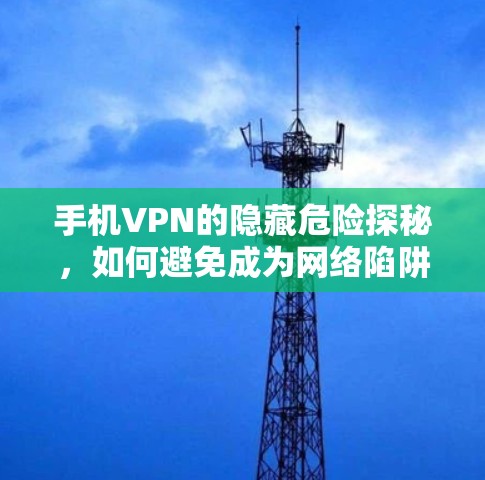 手机VPN的隐藏危险探秘,如何避免成为网络陷阱 手机VPN的隐藏危险探秘,如何避免成为网络陷阱