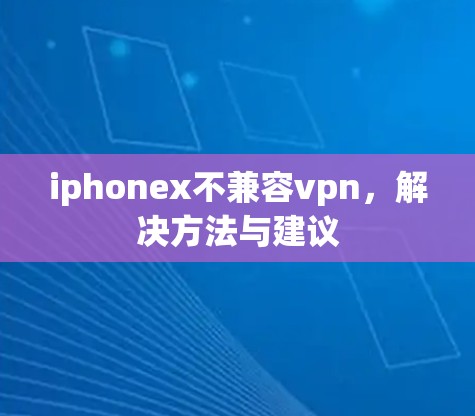 iphonex不兼容vpn,解决方法与建议 iphonex不兼容vpn,解决方法与建议