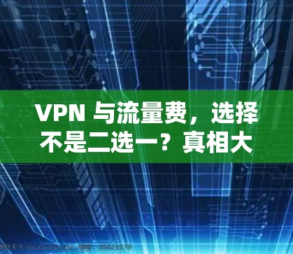 VPN 与流量费,选择不是二选一?真相大白! VPN 与流量费,选择不是二选一?真相大白!
