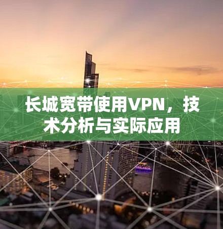 长城宽带使用VPN,技术分析与实际应用 长城宽带使用VPN,技术分析与实际应用