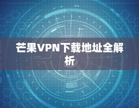 芒果VPN下载地址全解析 芒果VPN下载地址全解析