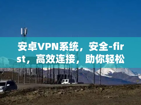 安卓VPN系统,安全-first,高效连接,助你轻松与世界相连 安卓VPN系统,安全-first,高效连接,助你轻松与世界相连