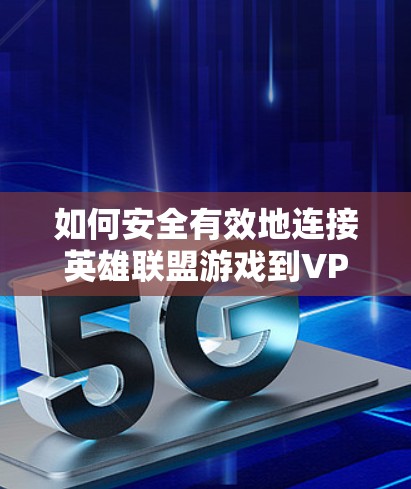 如何安全有效地连接英雄联盟游戏到VPN 如何安全有效地连接英雄联盟游戏到VPN